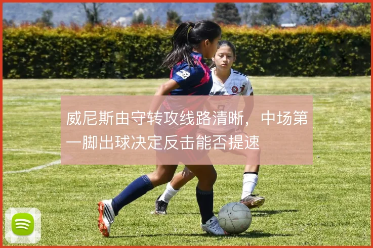威尼斯由守转攻线路清晰，中场第一脚出球决定反击能否提速