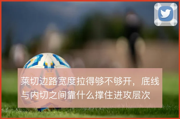 莱切边路宽度拉得够不够开，底线与内切之间靠什么撑住进攻层次