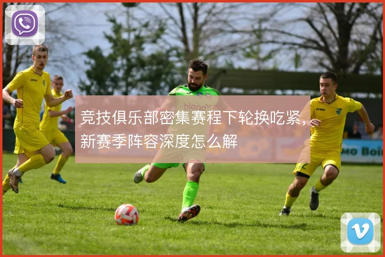 竞技俱乐部密集赛程下轮换吃紧，新赛季阵容深度怎么解