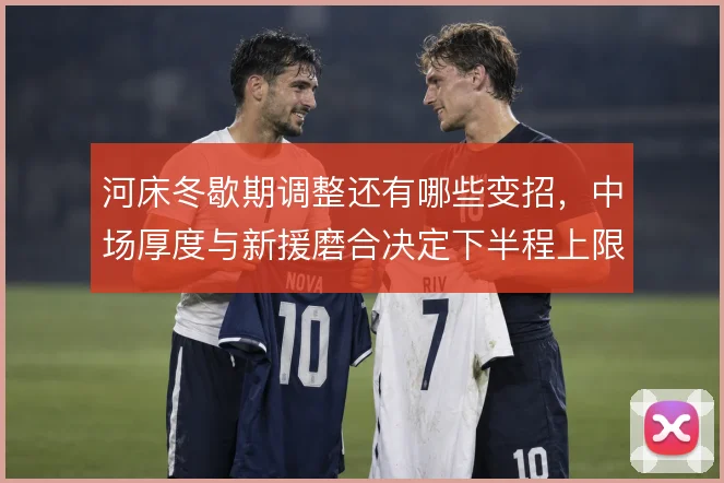 河床冬歇期调整还有哪些变招，中场厚度与新援磨合决定下半程上限