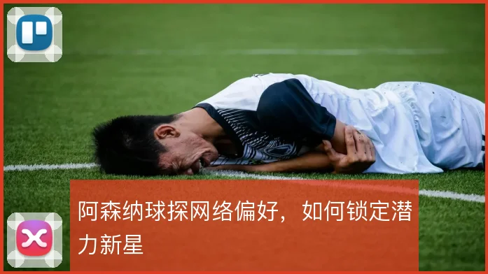 阿森纳球探网络偏好，如何锁定潜力新星