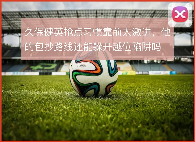 久保健英抢点习惯靠前太激进，他的包抄路线还能躲开越位陷阱吗