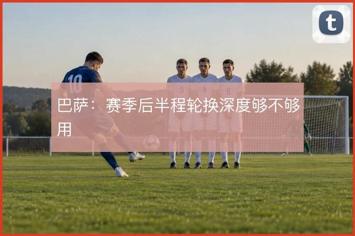 巴萨：赛季后半程轮换深度够不够用