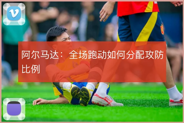 阿尔马达:全场跑动如何分配攻防比例