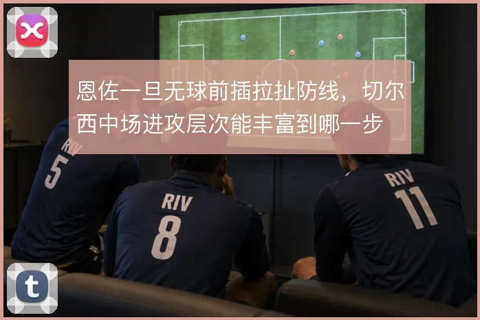 恩佐一旦无球前插拉扯防线，切尔西中场进攻层次能丰富到哪一步