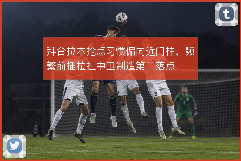拜合拉木抢点习惯偏向近门柱，频繁前插拉扯中卫制造第二落点