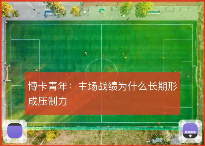 博卡青年：主场战绩为什么长期形成压制力