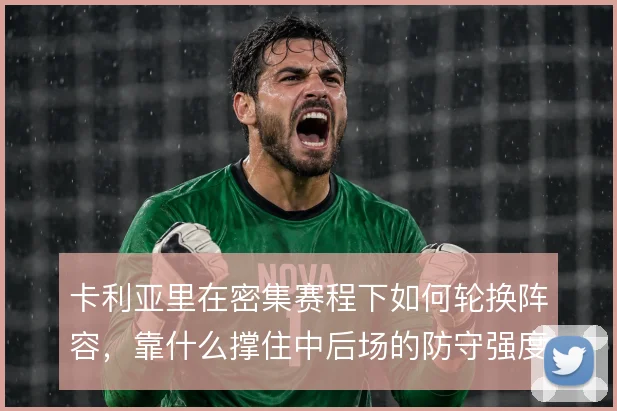卡利亚里在密集赛程下如何轮换阵容，靠什么撑住中后场的防守强度