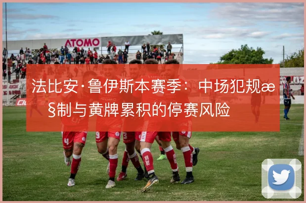 法比安·鲁伊斯本赛季：中场犯规控制与黄牌累积的停赛风险