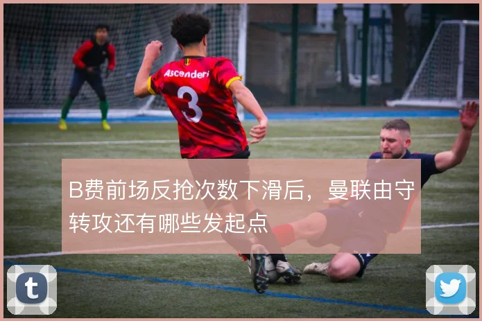 B费前场反抢次数下滑后，曼联由守转攻还有哪些发起点
