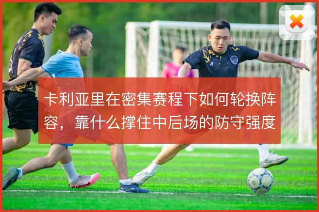 卡利亚里在密集赛程下如何轮换阵容，靠什么撑住中后场的防守强度