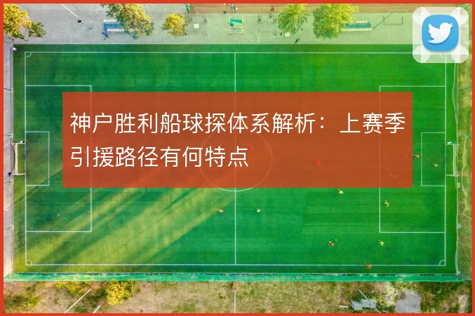 神户胜利船球探体系解析：上赛季引援路径有何特点