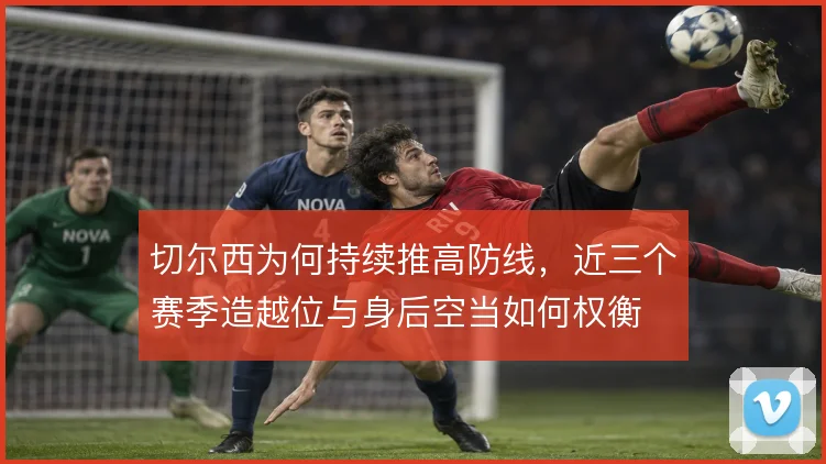 切尔西为何持续推高防线，近三个赛季造越位与身后空当如何权衡