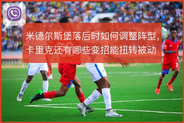 米德尔斯堡落后时如何调整阵型，卡里克还有哪些变招能扭转被动
