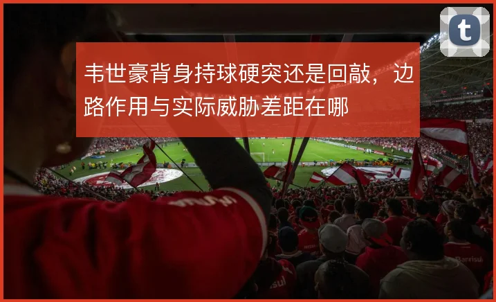 韦世豪背身持球硬突还是回敲，边路作用与实际威胁差距在哪