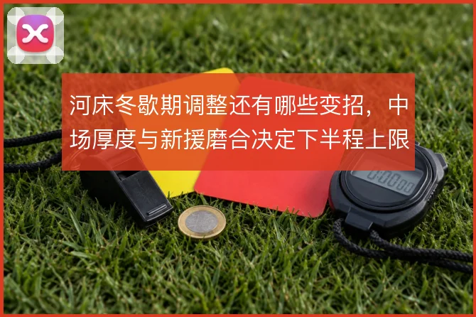 河床冬歇期调整还有哪些变招，中场厚度与新援磨合决定下半程上限