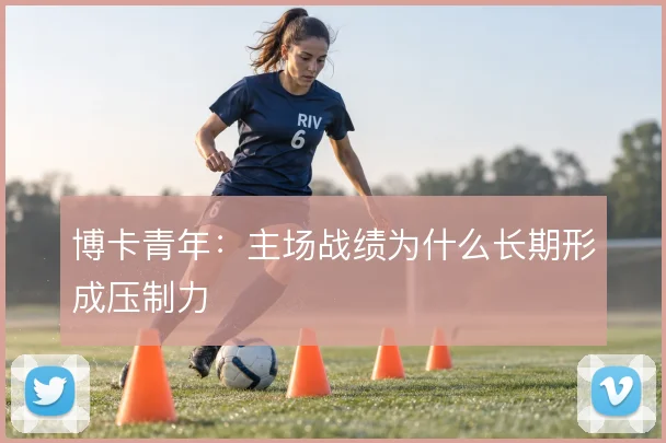 博卡青年：主场战绩为什么长期形成压制力