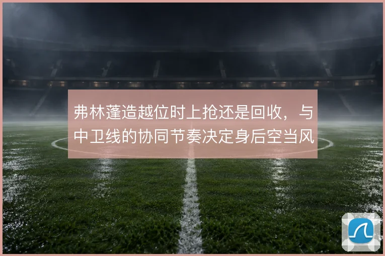 弗林蓬造越位时上抢还是回收，与中卫线的协同节奏决定身后空当风险