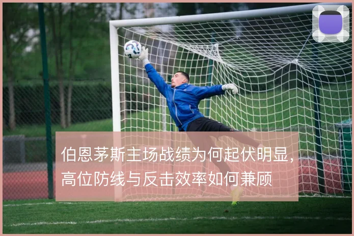 伯恩茅斯主场战绩为何起伏明显，高位防线与反击效率如何兼顾