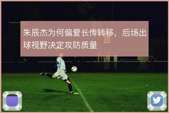 朱辰杰为何偏爱长传转移，后场出球视野决定攻防质量