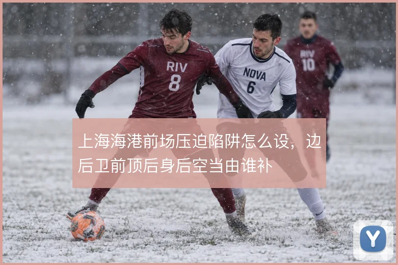 上海海港前场压迫陷阱怎么设，边后卫前顶后身后空当由谁补