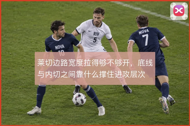 莱切边路宽度拉得够不够开，底线与内切之间靠什么撑住进攻层次