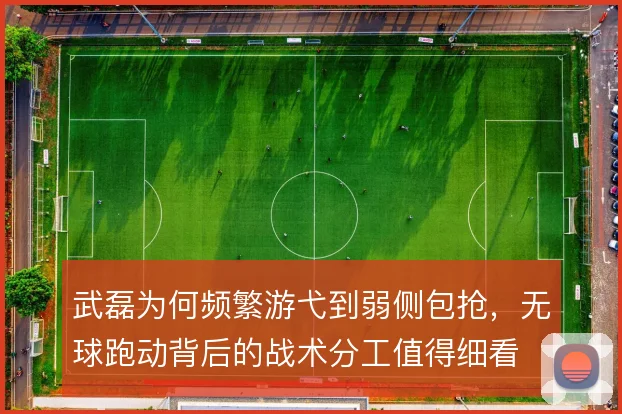 武磊为何频繁游弋到弱侧包抢，无球跑动背后的战术分工值得细看