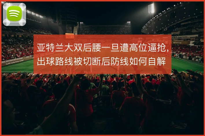 亚特兰大双后腰一旦遭高位逼抢，出球路线被切断后防线如何自解