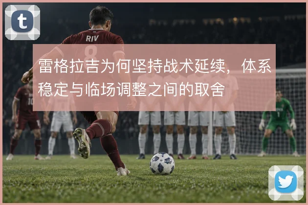 雷格拉吉为何坚持战术延续，体系稳定与临场调整之间的取舍
