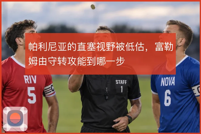 帕利尼亚的直塞视野被低估，富勒姆由守转攻能到哪一步