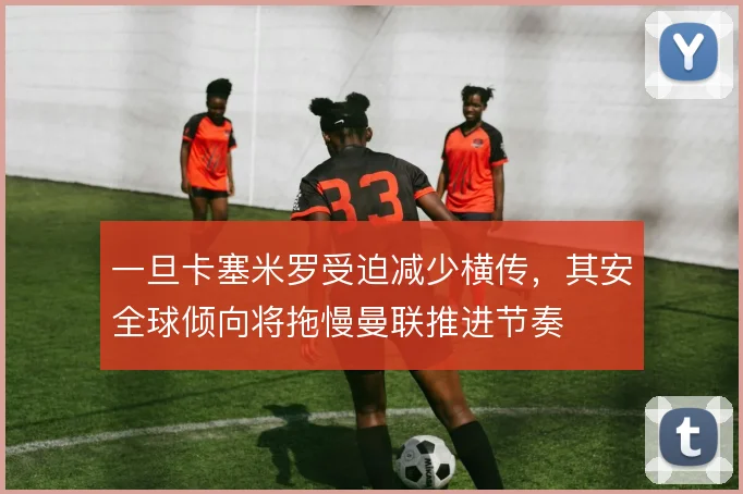 一旦卡塞米罗受迫减少横传，其安全球倾向将拖慢曼联推进节奏