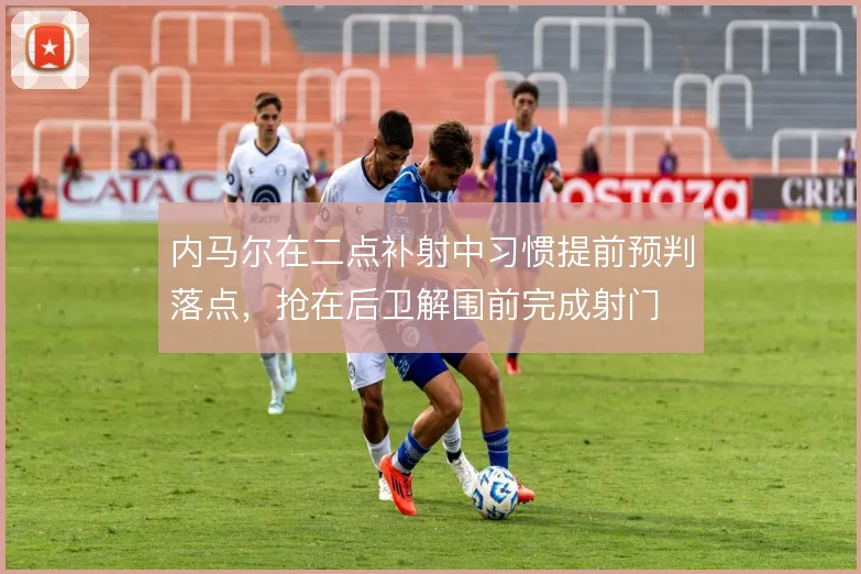 内马尔在二点补射中习惯提前预判落点，抢在后卫解围前完成射门