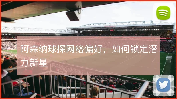 阿森纳球探网络偏好，如何锁定潜力新星