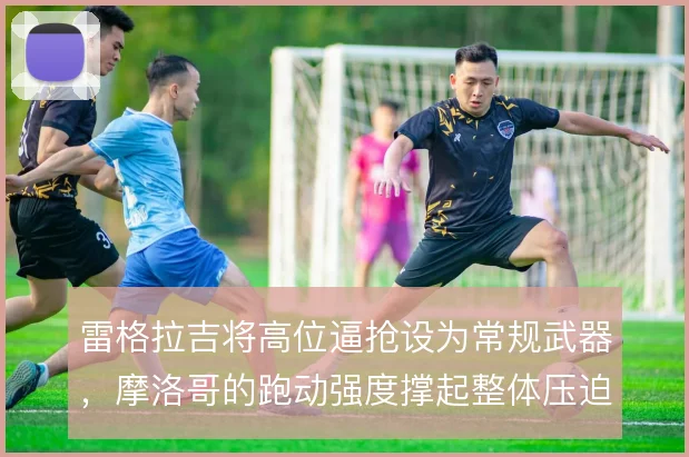 雷格拉吉将高位逼抢设为常规武器，摩洛哥的跑动强度撑起整体压迫体系