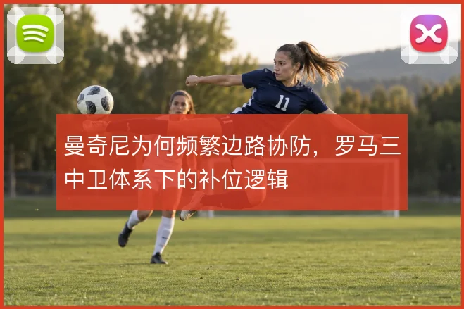 曼奇尼为何频繁边路协防，罗马三中卫体系下的补位逻辑