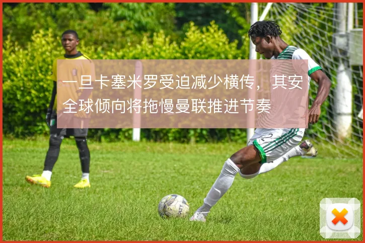 一旦卡塞米罗受迫减少横传，其安全球倾向将拖慢曼联推进节奏