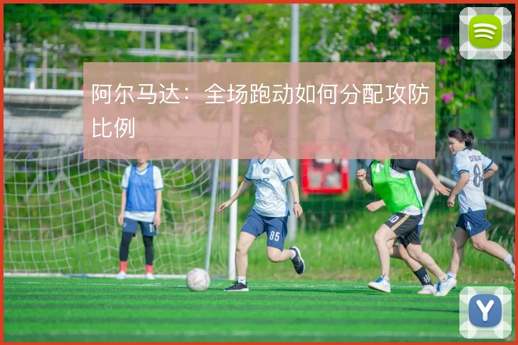 阿尔马达：全场跑动如何分配攻防比例