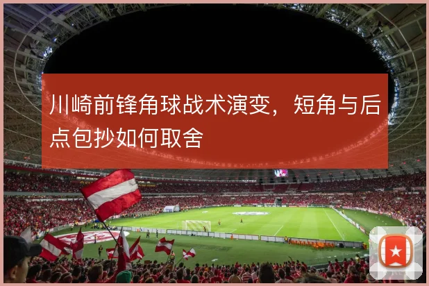 川崎前锋角球战术演变，短角与后点包抄如何取舍