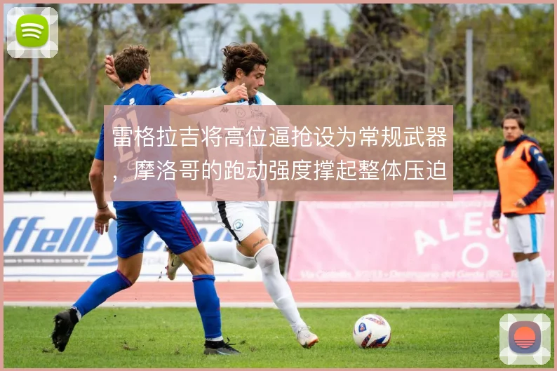 雷格拉吉将高位逼抢设为常规武器，摩洛哥的跑动强度撑起整体压迫体系