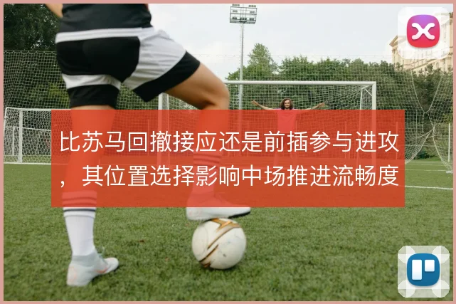 比苏马回撤接应还是前插参与进攻，其位置选择影响中场推进流畅度