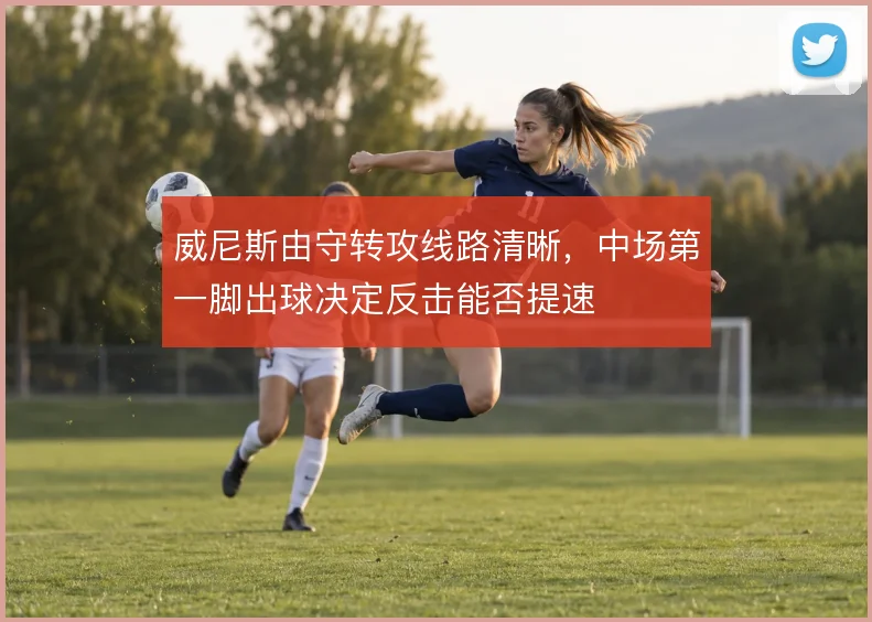 威尼斯由守转攻线路清晰，中场第一脚出球决定反击能否提速
