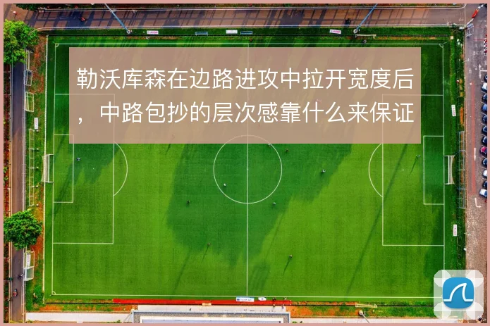 勒沃库森在边路进攻中拉开宽度后，中路包抄的层次感靠什么来保证