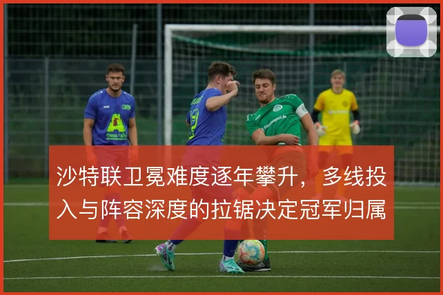 沙特联卫冕难度逐年攀升，多线投入与阵容深度的拉锯决定冠军归属