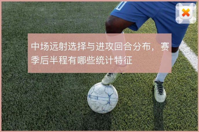 中场远射选择与进攻回合分布，赛季后半程有哪些统计特征