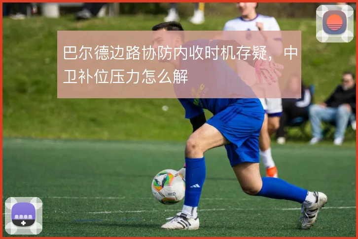 巴尔德边路协防内收时机存疑，中卫补位压力怎么解