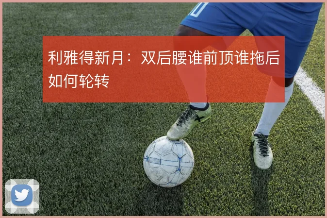 利雅得新月：双后腰谁前顶谁拖后如何轮转