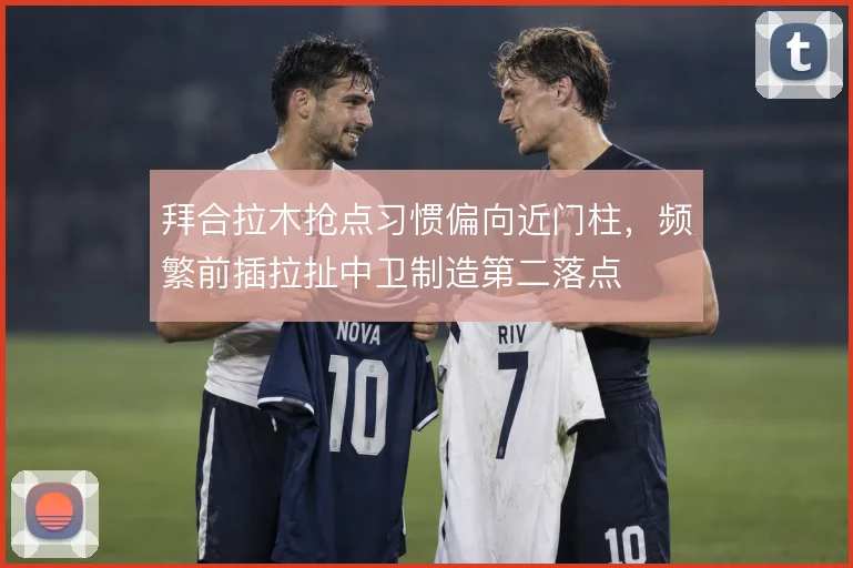 拜合拉木抢点习惯偏向近门柱，频繁前插拉扯中卫制造第二落点