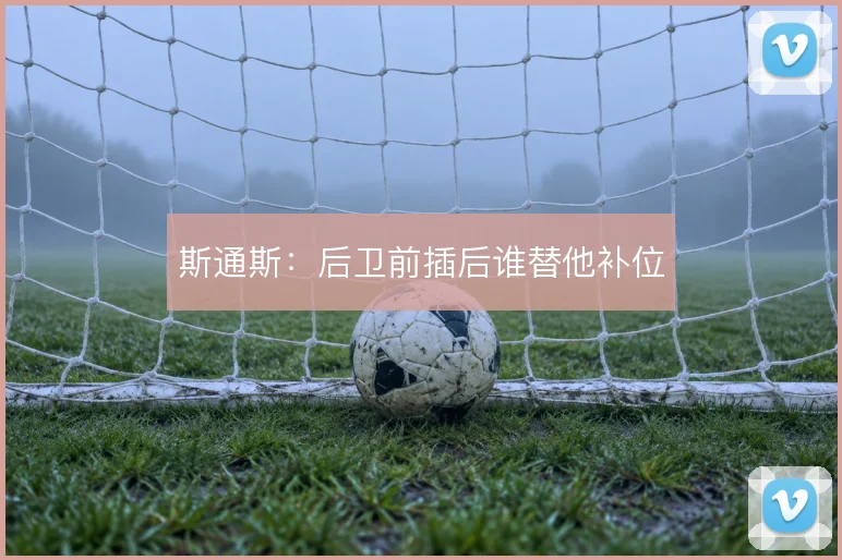 斯通斯：后卫前插后谁替他补位
