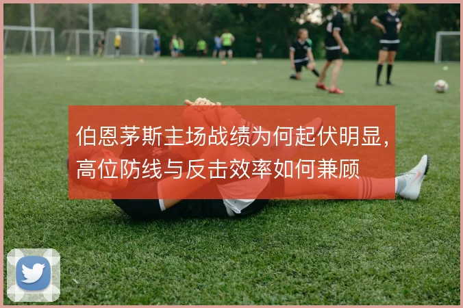 伯恩茅斯主场战绩为何起伏明显，高位防线与反击效率如何兼顾
