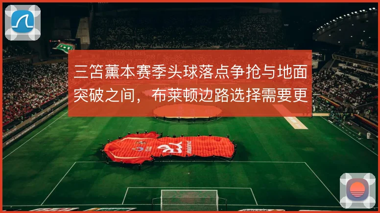 三笘薰本赛季头球落点争抢与地面突破之间,布莱顿边路选择需要更明确